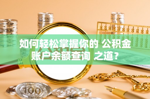 余干如何轻松掌握你的 公积金账户余额查询 之道？