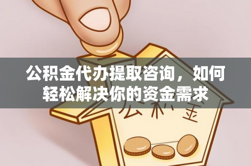 余干公积金代办提取咨询，如何轻松解决你的资金需求