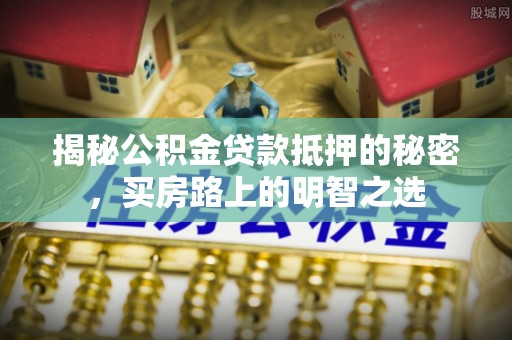 余干揭秘公积金贷款抵押的秘密，买房路上的明智之选