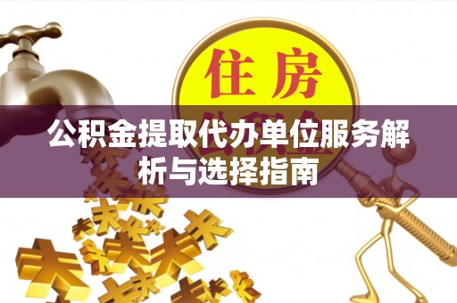 余干公积金提取代办单位服务解析与选择指南