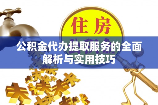 余干公积金代办提取服务的全面解析与实用技巧
