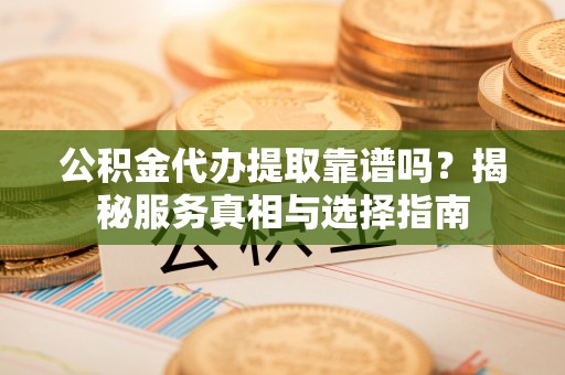 余干公积金代办提取靠谱吗？揭秘服务真相与选择指南