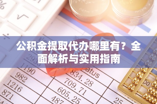 余干公积金提取代办哪里有？全面解析与实用指南