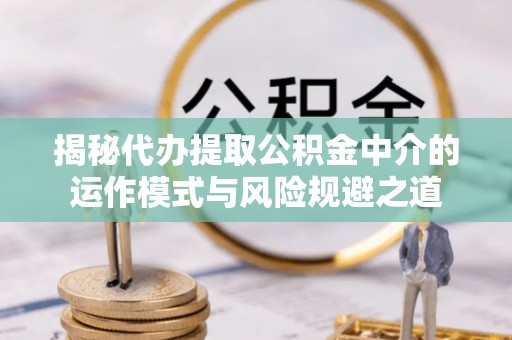余干揭秘代办提取公积金中介的运作模式与风险规避之道