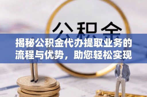 余干揭秘公积金代办提取业务的流程与优势，助您轻松实现资金利用最大化