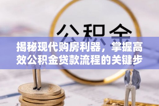 余干揭秘现代购房利器，掌握高效公积金贷款流程的关键步骤