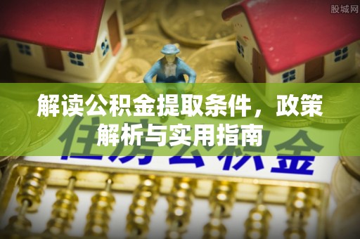 余干解读公积金提取条件，政策解析与实用指南
