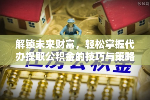 余干解锁未来财富，轻松掌握代办提取公积金的技巧与策略