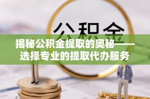 余干揭秘公积金提取的奥秘——选择专业的提取代办服务