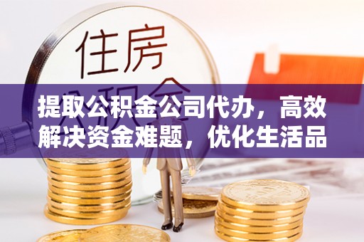 余干提取公积金公司代办，高效解决资金难题，优化生活品质