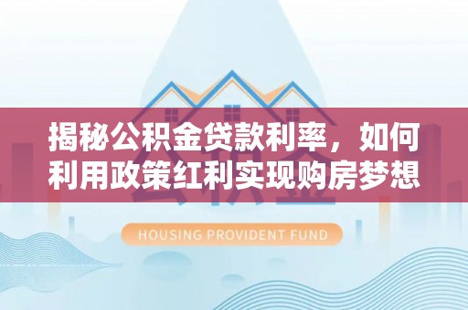 余干揭秘公积金贷款利率，如何利用政策红利实现购房梦想？