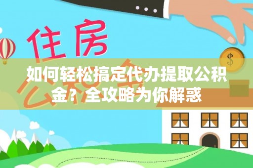 余干如何轻松搞定代办提取公积金？全攻略为你解惑