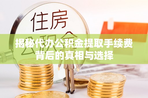 余干揭秘代办公积金提取手续费背后的真相与选择