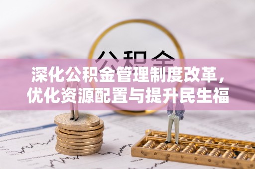 余干深化公积金管理制度改革，优化资源配置与提升民生福祉