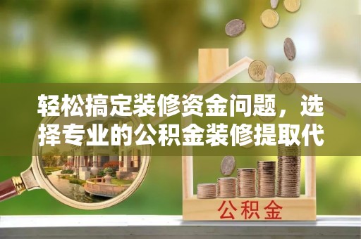 余干轻松搞定装修资金问题，选择专业的公积金装修提取代办服务