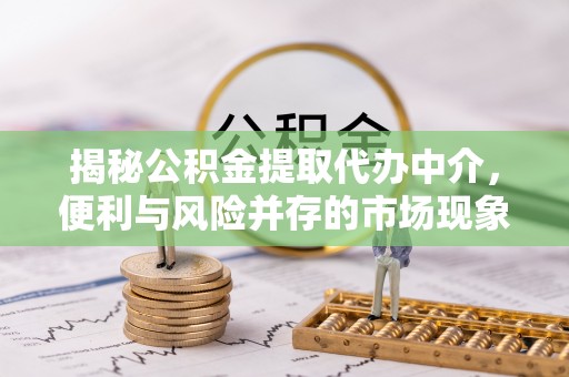 余干揭秘公积金提取代办中介，便利与风险并存的市场现象