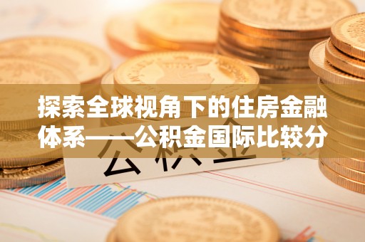 余干探索全球视角下的住房金融体系——公积金国际比较分析