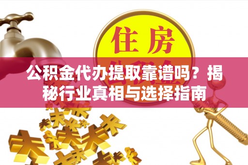 余干公积金代办提取靠谱吗？揭秘行业真相与选择指南