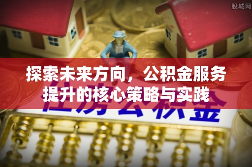 余干探索未来方向，公积金服务提升的核心策略与实践