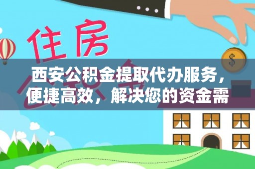余干西安公积金提取代办服务，便捷高效，解决您的资金需求