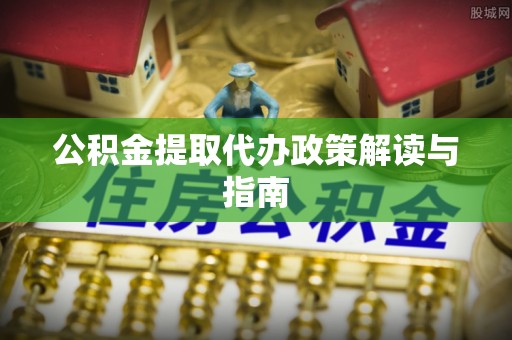 余干公积金提取代办政策解读与指南