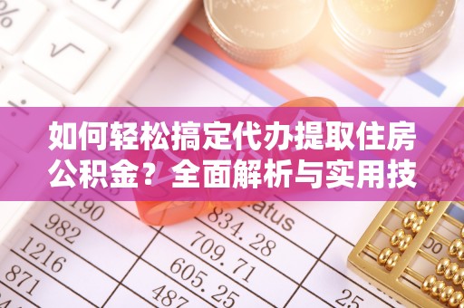 余干如何轻松搞定代办提取住房公积金？全面解析与实用技巧