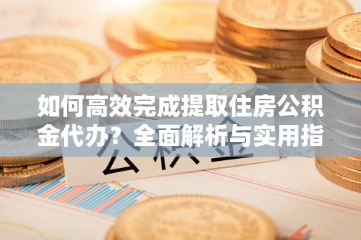 余干如何高效完成提取住房公积金代办？全面解析与实用指南