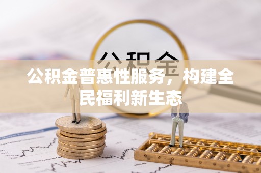 余干公积金普惠性服务，构建全民福利新生态