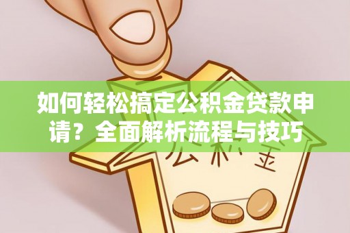余干如何轻松搞定公积金贷款申请？全面解析流程与技巧