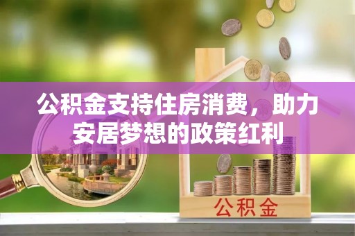 余干公积金支持住房消费，助力安居梦想的政策红利