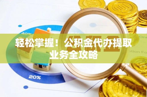 余干轻松掌握！公积金代办提取业务全攻略