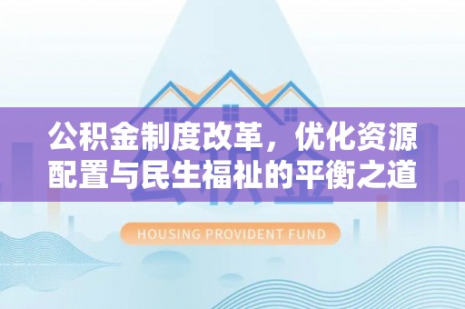 余干公积金制度改革，优化资源配置与民生福祉的平衡之道