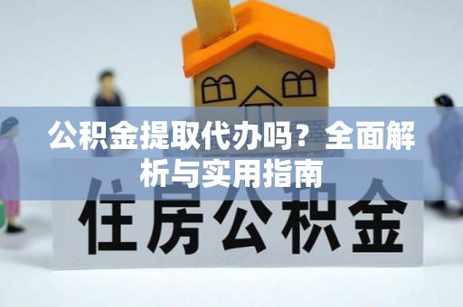余干公积金提取代办吗？全面解析与实用指南