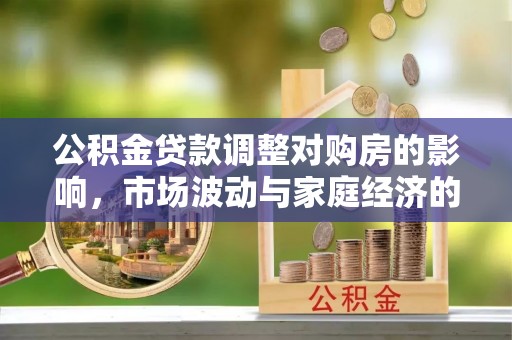 余干公积金贷款调整对购房的影响，市场波动与家庭经济的新考量