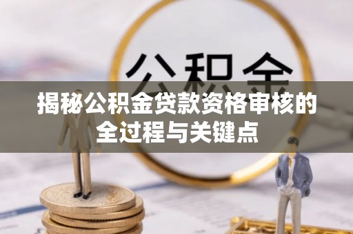 余干揭秘公积金贷款资格审核的全过程与关键点