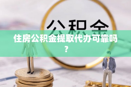 余干住房公积金提取代办可靠吗？