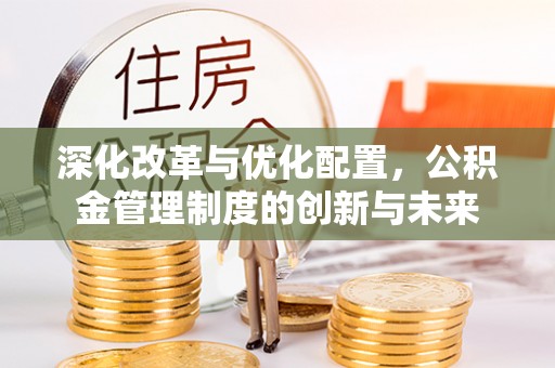 余干深化改革与优化配置，公积金管理制度的创新与未来