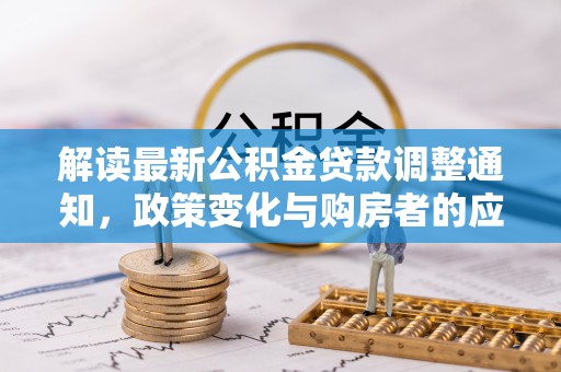 余干解读最新公积金贷款调整通知，政策变化与购房者的应对策略