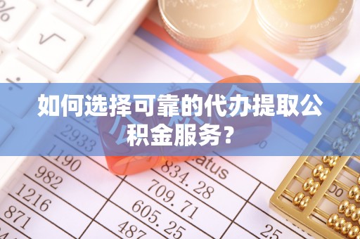 余干如何选择可靠的代办提取公积金服务？