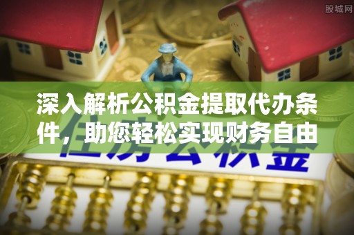 余干深入解析公积金提取代办条件，助您轻松实现财务自由