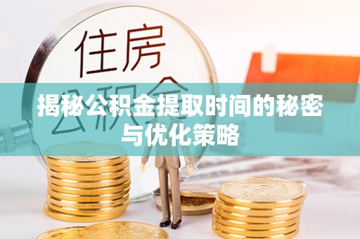 余干揭秘公积金提取时间的秘密与优化策略