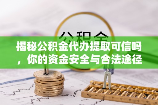 余干揭秘公积金代办提取可信吗，你的资金安全与合法途径全解析