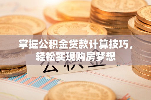 余干掌握公积金贷款计算技巧，轻松实现购房梦想