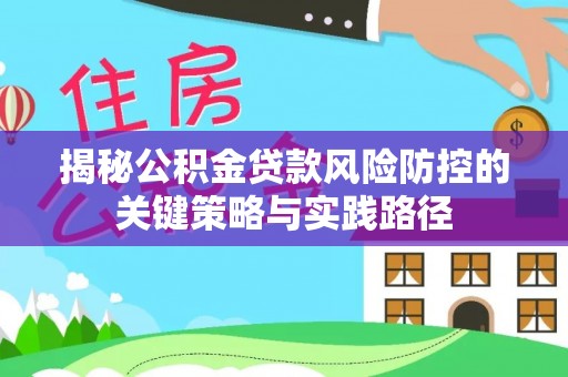 余干揭秘公积金贷款风险防控的关键策略与实践路径