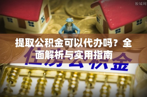 余干提取公积金可以代办吗？全面解析与实用指南