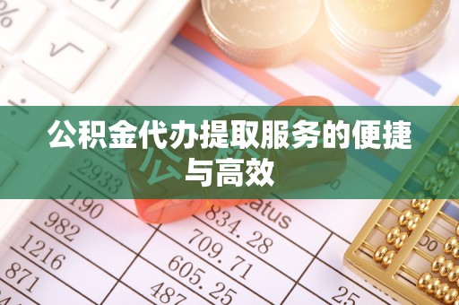 余干公积金代办提取服务的便捷与高效