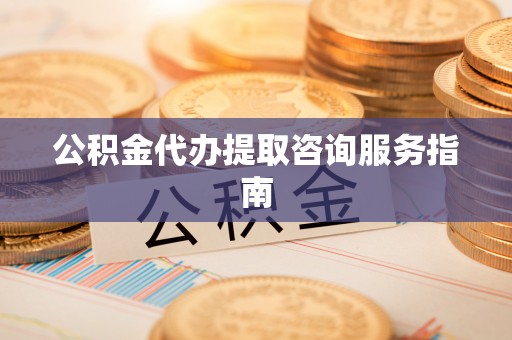 余干公积金代办提取咨询服务指南