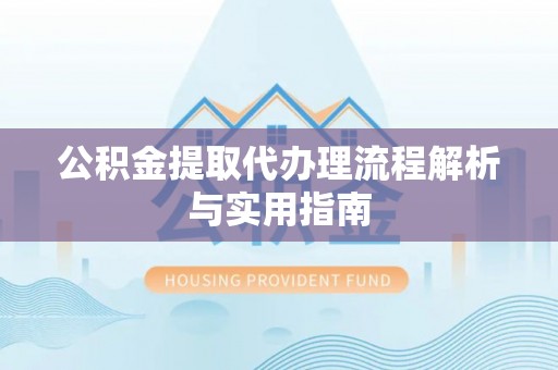 余干公积金提取代办理流程解析与实用指南