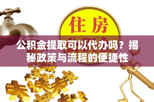 余干公积金提取可以代办吗？揭秘政策与流程的便捷性