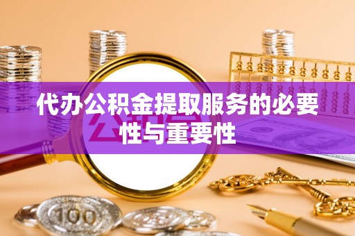 余干代办公积金提取服务的必要性与重要性
